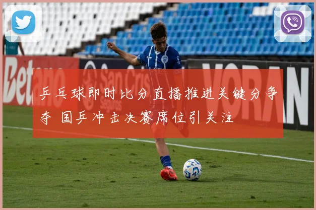 乒乓球即时比分直播推进关键分争夺 国乒冲击决赛席位引关注
