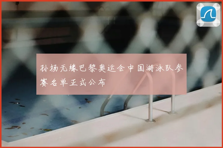 孙杨无缘巴黎奥运会中国游泳队参赛名单正式公布