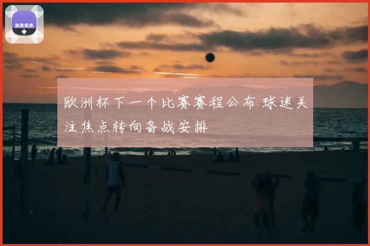欧洲杯下一个比赛赛程公布 球迷关注焦点转向备战安排