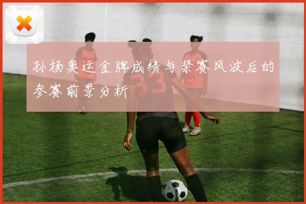 孙杨奥运金牌成绩与禁赛风波后的参赛前景分析