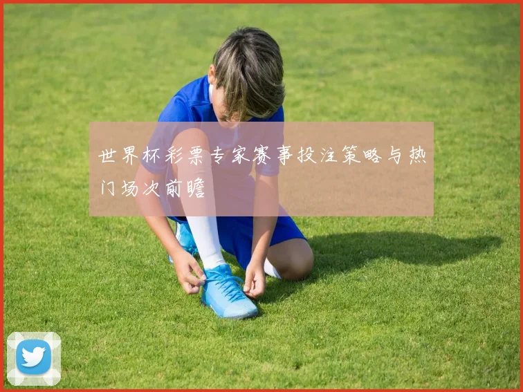 世界杯彩票专家赛事投注策略与热门场次前瞻