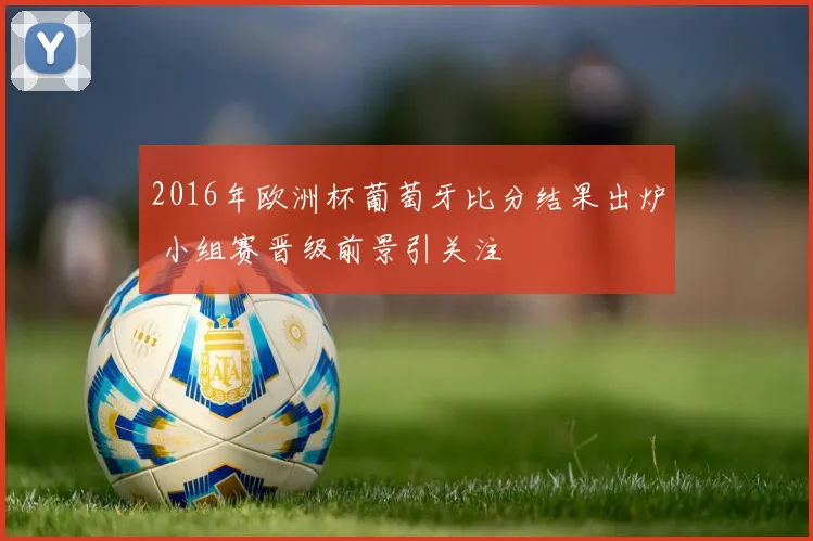 2016年欧洲杯葡萄牙比分结果出炉 小组赛晋级前景引关注