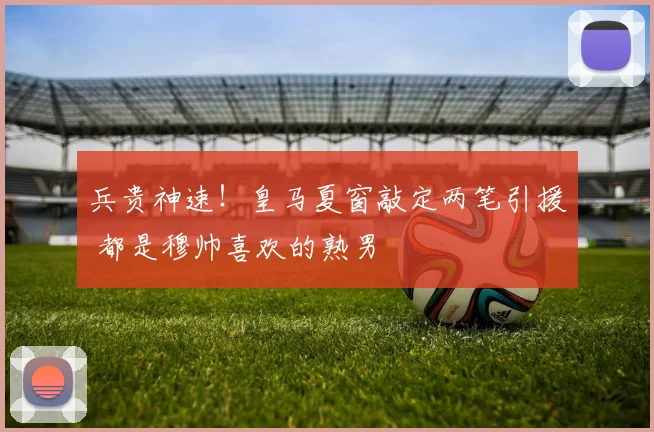 兵贵神速！皇马夏窗敲定两笔引援 都是穆帅喜欢的熟男