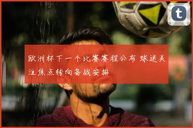 欧洲杯下一个比赛赛程公布 球迷关注焦点转向备战安排