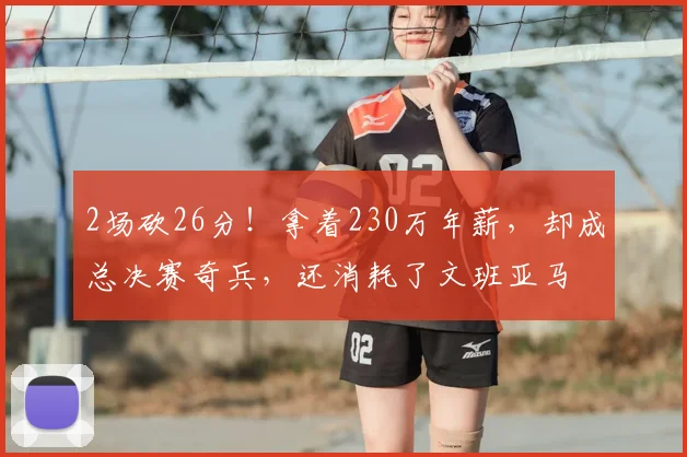 2场砍26分!拿着230万年薪,却成总决赛奇兵,还消耗了文班亚马