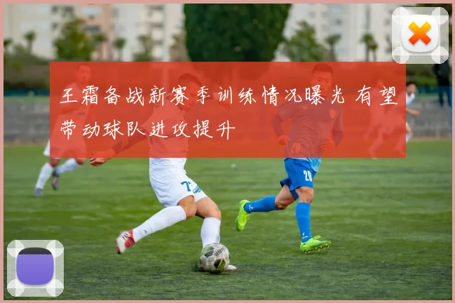 王霜备战新赛季训练情况曝光 有望带动球队进攻提升