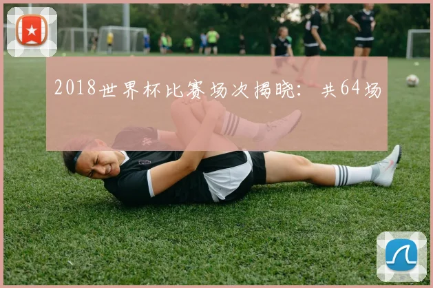2018世界杯比赛场次揭晓:共64场
