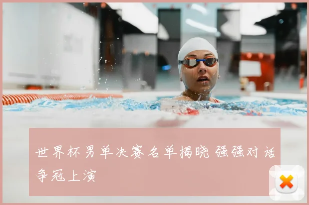世界杯男单决赛名单揭晓 强强对话争冠上演