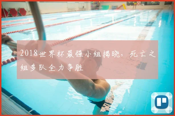 2018世界杯最强小组揭晓,死亡之组多队全力争胜