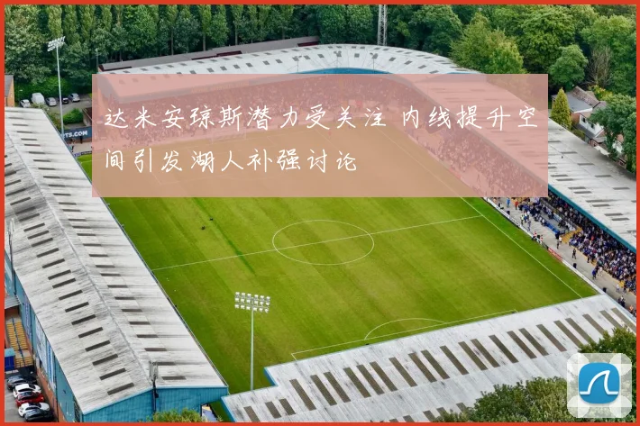 达米安琼斯潜力受关注 内线提升空间引发湖人补强讨论