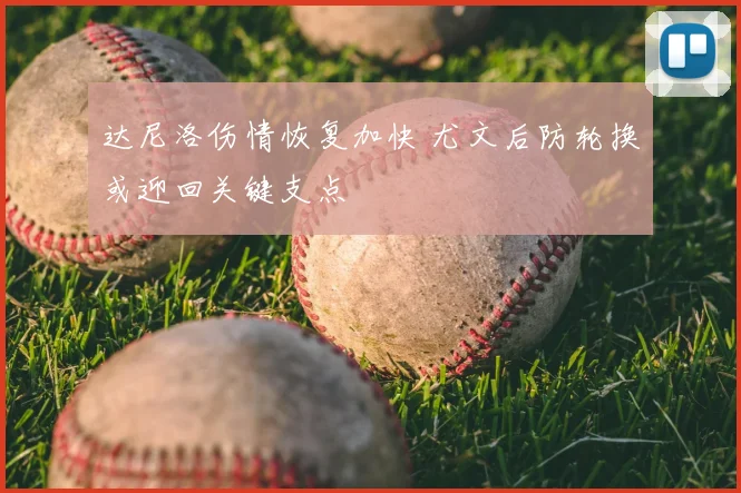 达尼洛伤情恢复加快 尤文后防轮换或迎回关键支点