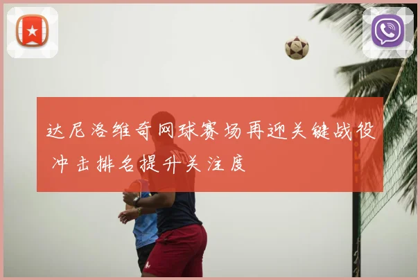 达尼洛维奇网球赛场再迎关键战役 冲击排名提升关注度