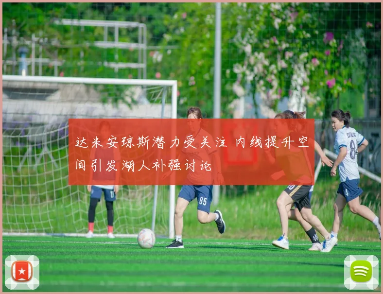 达米安琼斯潜力受关注 内线提升空间引发湖人补强讨论