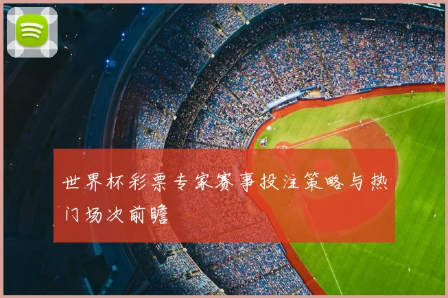 世界杯彩票专家赛事投注策略与热门场次前瞻