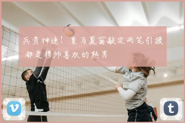 兵贵神速！皇马夏窗敲定两笔引援 都是穆帅喜欢的熟男