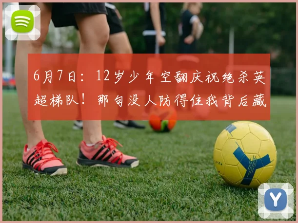 6月7日:12岁少年空翻庆祝绝杀英超梯队!那句没人防得住我背后藏着中国足球最缺的东西_孟新艺_孩子_传承