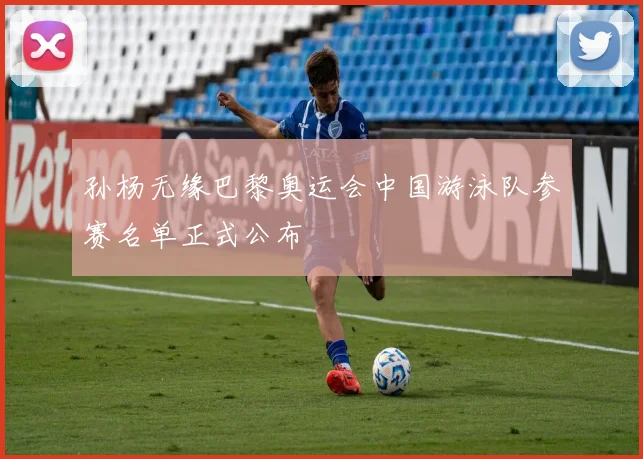 孙杨无缘巴黎奥运会中国游泳队参赛名单正式公布