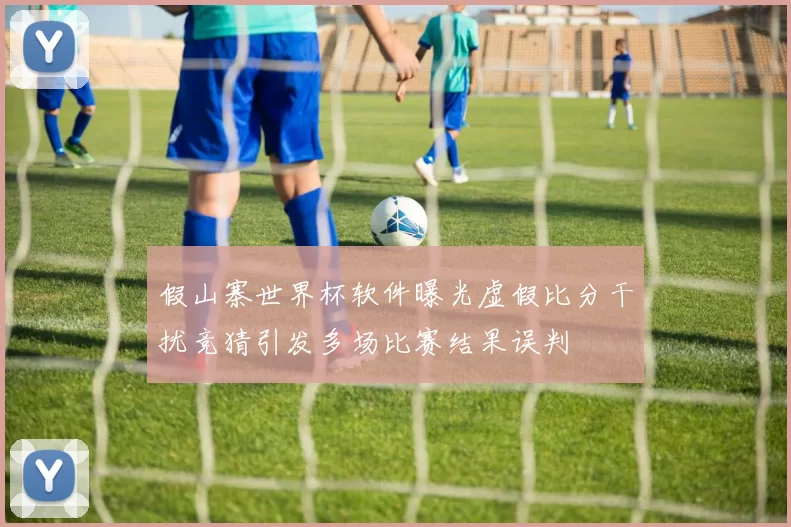 假山寨世界杯软件曝光虚假比分干扰竞猜引发多场比赛结果误判