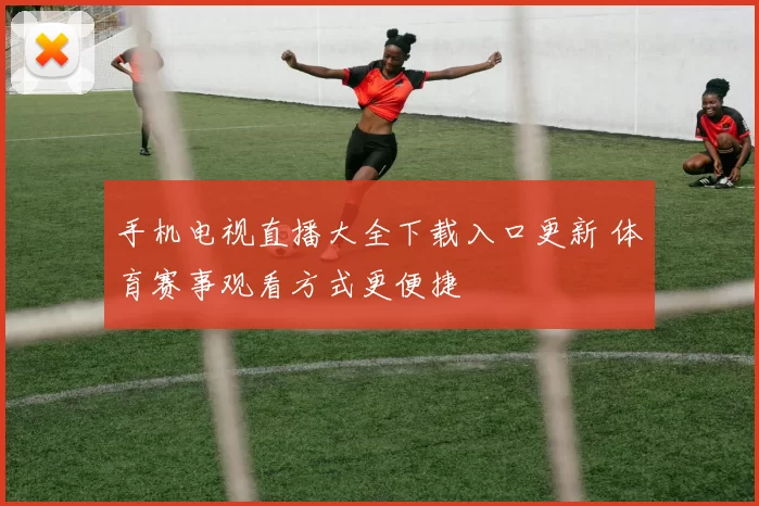 手机电视直播大全下载入口更新 体育赛事观看方式更便捷