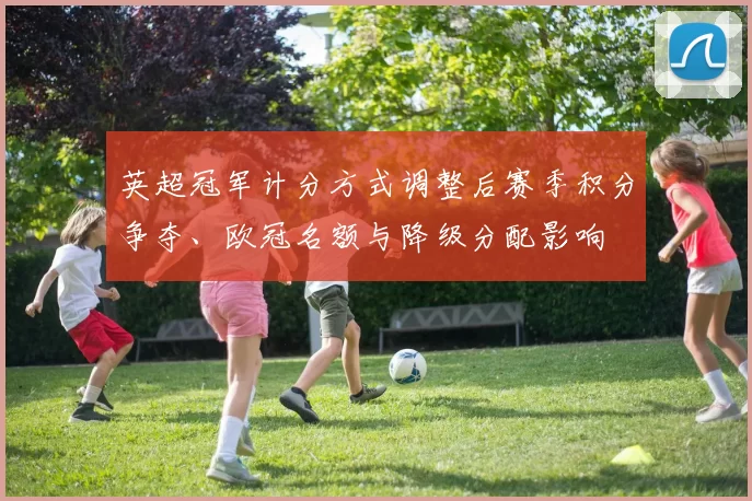 英超冠军计分方式调整后赛季积分争夺、欧冠名额与降级分配影响