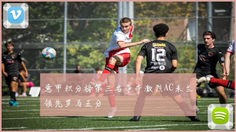 意甲积分榜第三名争夺激烈AC米兰领先罗马五分