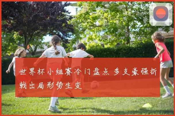 世界杯小组赛冷门盘点 多支豪强折戟出局形势生变
