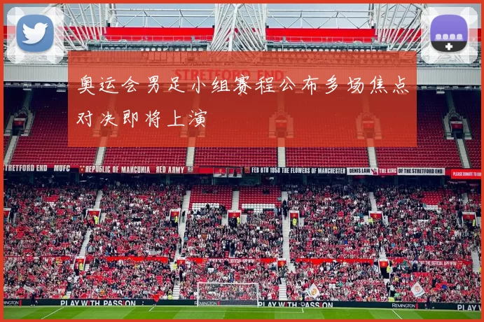 奥运会男足小组赛程公布多场焦点对决即将上演