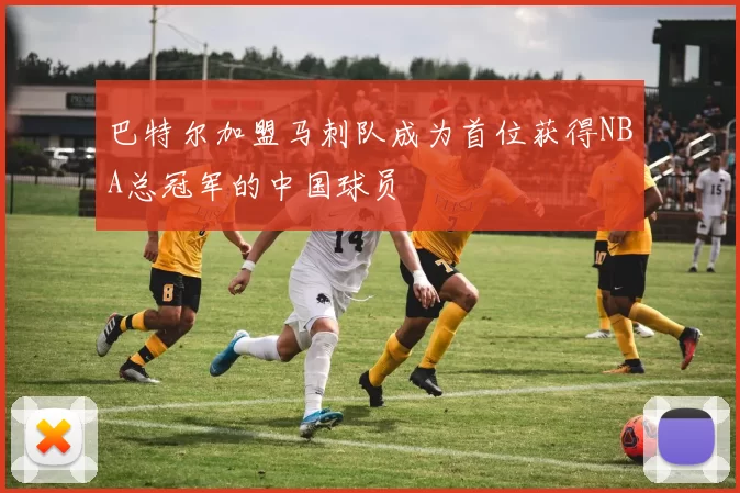 巴特尔加盟马刺队成为首位获得NBA总冠军的中国球员