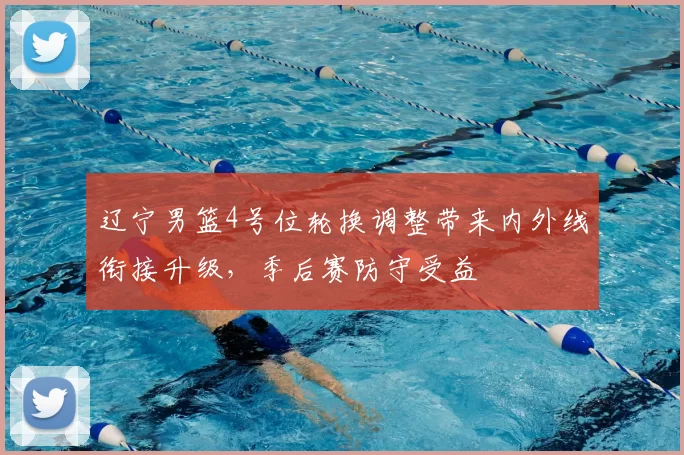 辽宁男篮4号位轮换调整带来内外线衔接升级，季后赛防守受益