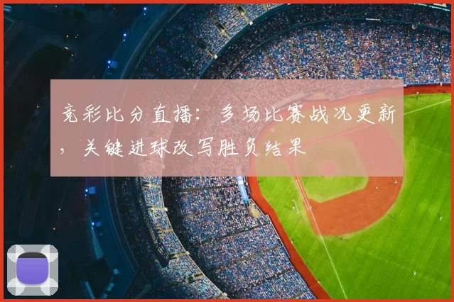 竞彩比分直播：多场比赛战况更新，关键进球改写胜负结果
