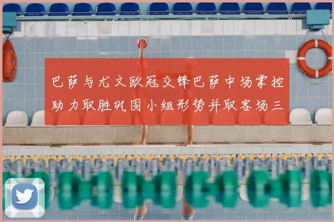 巴萨与尤文欧冠交锋巴萨中场掌控助力取胜巩固小组形势并取客场三分