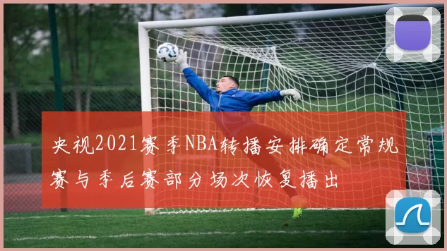 央视2021赛季NBA转播安排确定常规赛与季后赛部分场次恢复播出