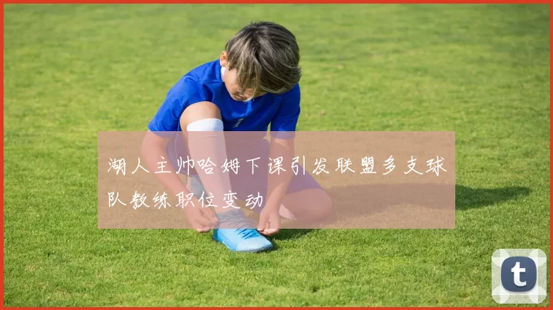 湖人主帅哈姆下课引发联盟多支球队教练职位变动