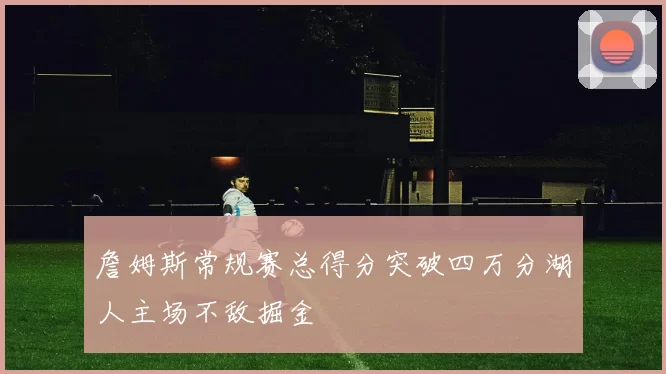 詹姆斯常规赛总得分突破四万分湖人主场不敌掘金