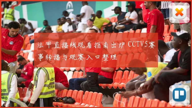 法甲直播线观看指南出炉 CCTV5赛事转播与观赛入口整理