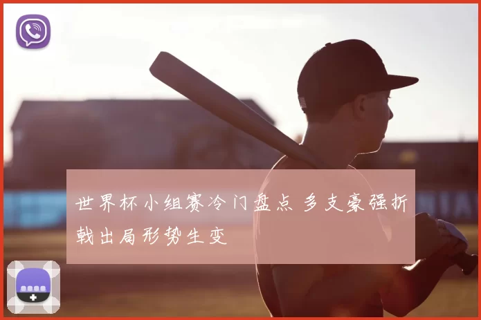 世界杯小组赛冷门盘点 多支豪强折戟出局形势生变