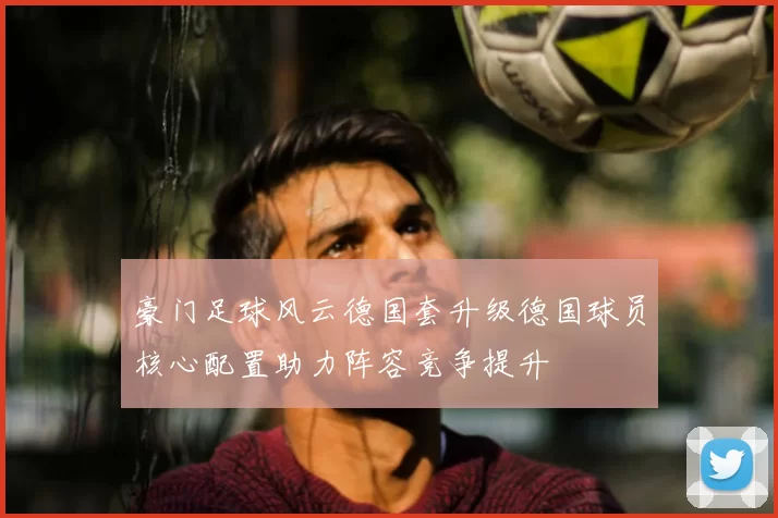 豪门足球风云德国套升级德国球员核心配置助力阵容竞争提升