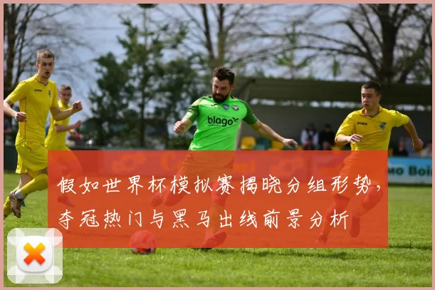 假如世界杯模拟赛揭晓分组形势，夺冠热门与黑马出线前景分析
