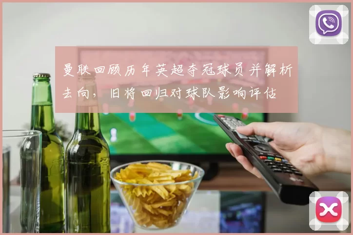 曼联回顾历年英超夺冠球员并解析去向，旧将回归对球队影响评估