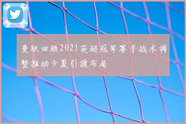 曼联回顾2021英超冠军赛季战术调整推动今夏引援布局