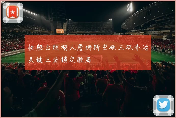 快船击败湖人詹姆斯空砍三双乔治关键三分锁定胜局