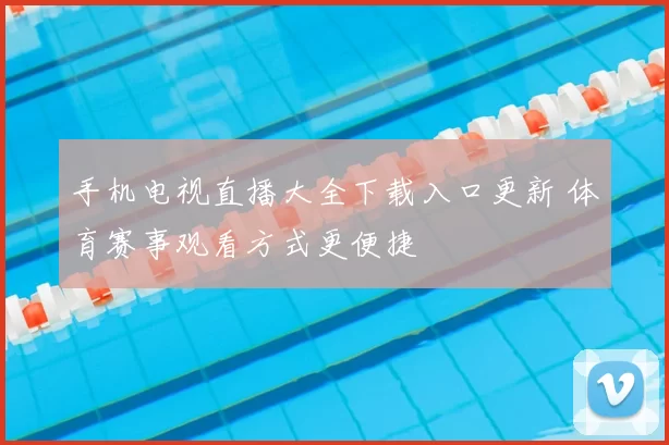 手机电视直播大全下载入口更新 体育赛事观看方式更便捷