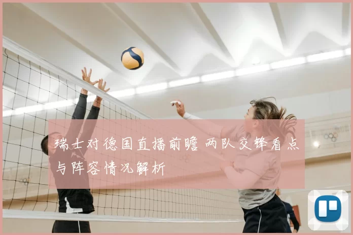 瑞士对德国直播前瞻 两队交锋看点与阵容情况解析