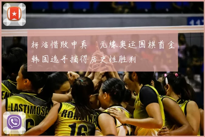 柯洁惜败申真谞无缘奥运围棋首金韩国选手摘得历史性胜利