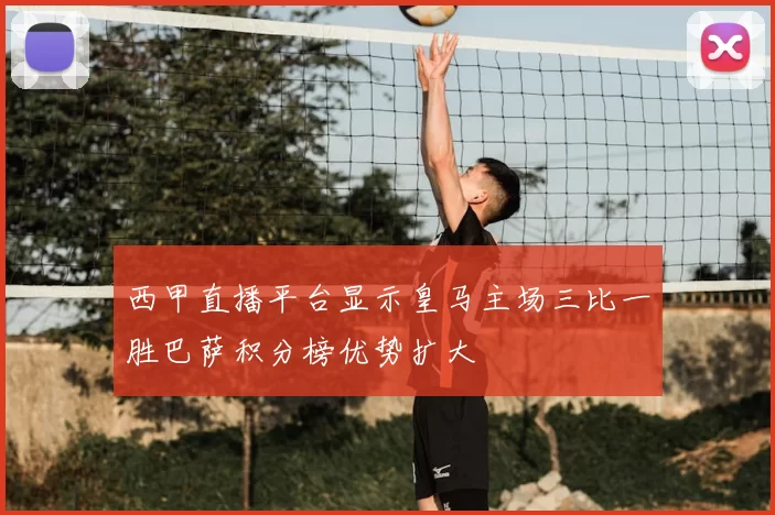 西甲直播平台显示皇马主场三比一胜巴萨积分榜优势扩大