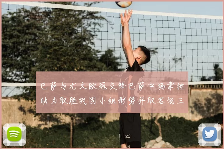 巴萨与尤文欧冠交锋巴萨中场掌控助力取胜巩固小组形势并取客场三分