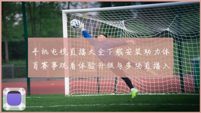 手机电视直播大全下载安装助力体育赛事观看体验升级与多场直播入口整合