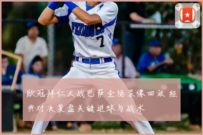欧冠拜仁大战巴萨全场录像回放 经典对决复盘关键进球与战术