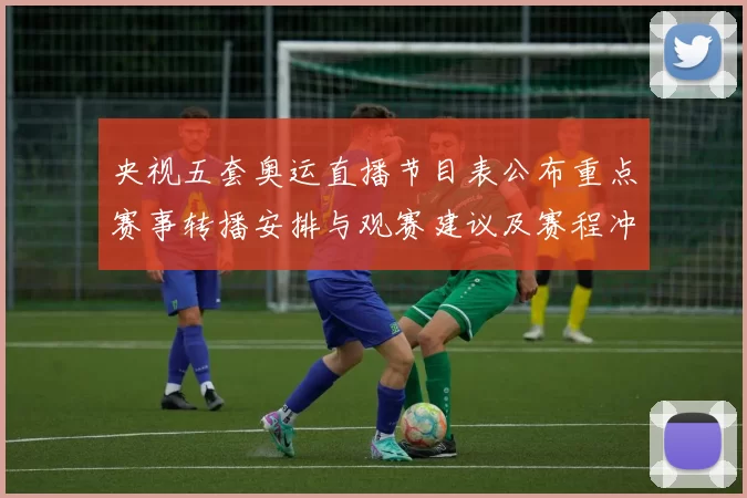 央视五套奥运直播节目表公布重点赛事转播安排与观赛建议及赛程冲突提醒