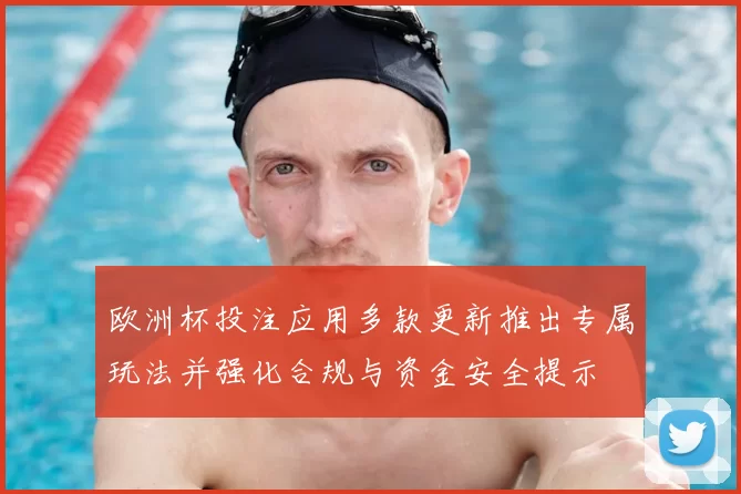 欧洲杯投注应用多款更新推出专属玩法并强化合规与资金安全提示